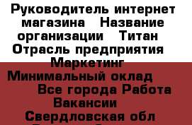 Руководитель интернет-магазина › Название организации ­ Титан › Отрасль предприятия ­ Маркетинг › Минимальный оклад ­ 26 000 - Все города Работа » Вакансии   . Свердловская обл.,Верхняя Салда г.